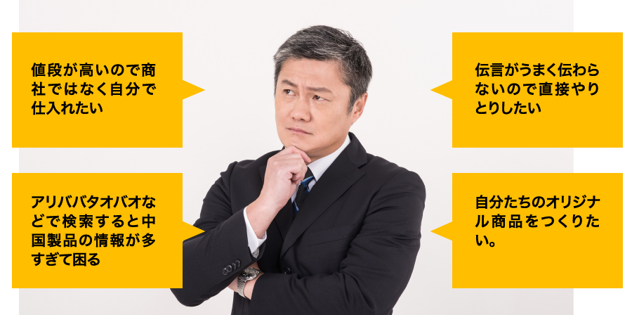 値段が高いので商社ではなく自分で仕入れたい/伝言がうまく伝わらないので直接やりとりしたい/アリババタオバオなどで検索すると中国製品の情報が多すぎて困る/自分たちのオリジナル商品をつくりたい。